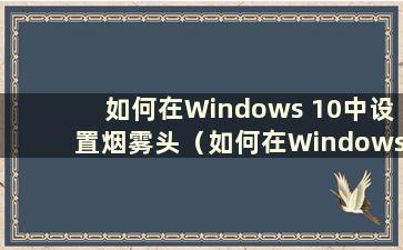 如何在Windows 10中设置烟雾头（如何在Windows 10中最清楚地调整烟雾头2020）